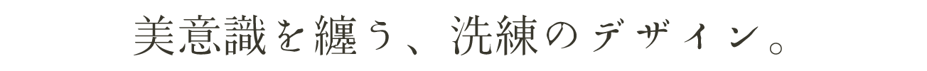 美意識を纏う、洗練のデザイン。