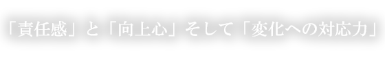 「責任感」と「向上心」そして「変化への対応力」